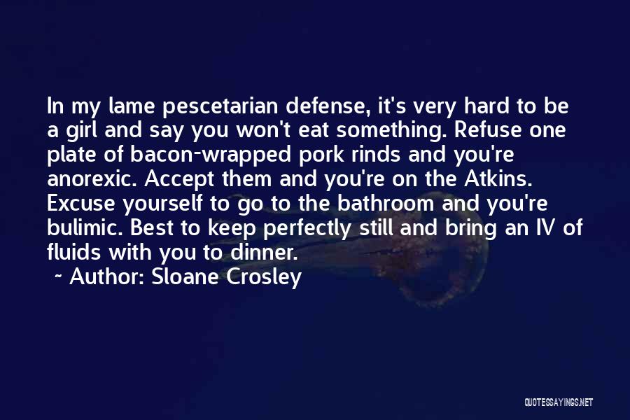 Sloane Crosley Quotes: In My Lame Pescetarian Defense, It's Very Hard To Be A Girl And Say You Won't Eat Something. Refuse One