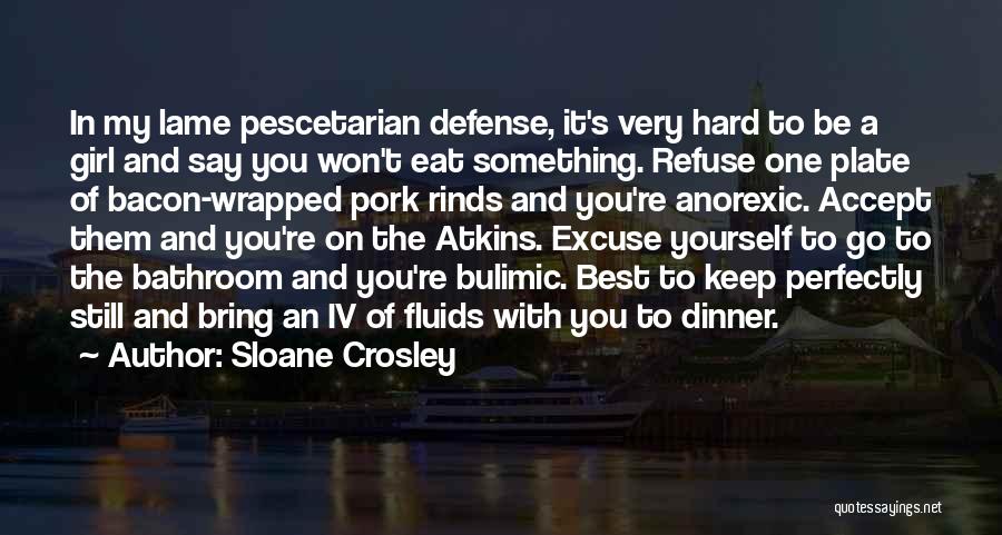 Sloane Crosley Quotes: In My Lame Pescetarian Defense, It's Very Hard To Be A Girl And Say You Won't Eat Something. Refuse One