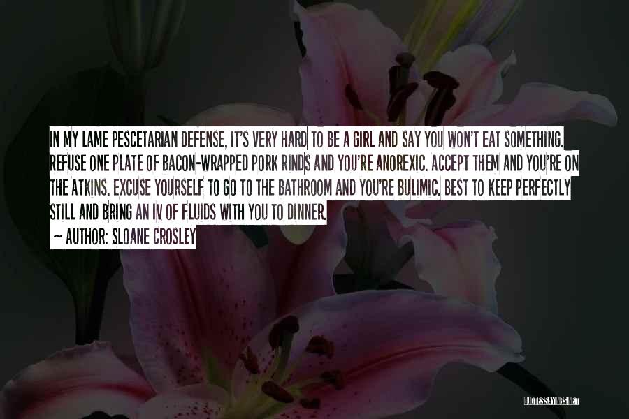 Sloane Crosley Quotes: In My Lame Pescetarian Defense, It's Very Hard To Be A Girl And Say You Won't Eat Something. Refuse One