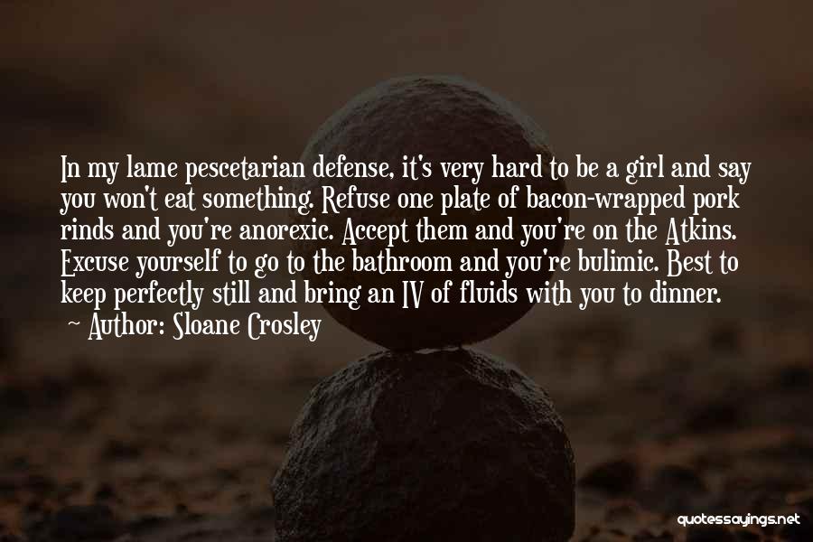 Sloane Crosley Quotes: In My Lame Pescetarian Defense, It's Very Hard To Be A Girl And Say You Won't Eat Something. Refuse One