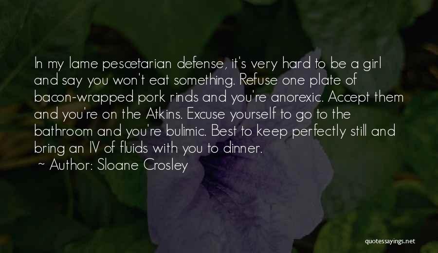 Sloane Crosley Quotes: In My Lame Pescetarian Defense, It's Very Hard To Be A Girl And Say You Won't Eat Something. Refuse One