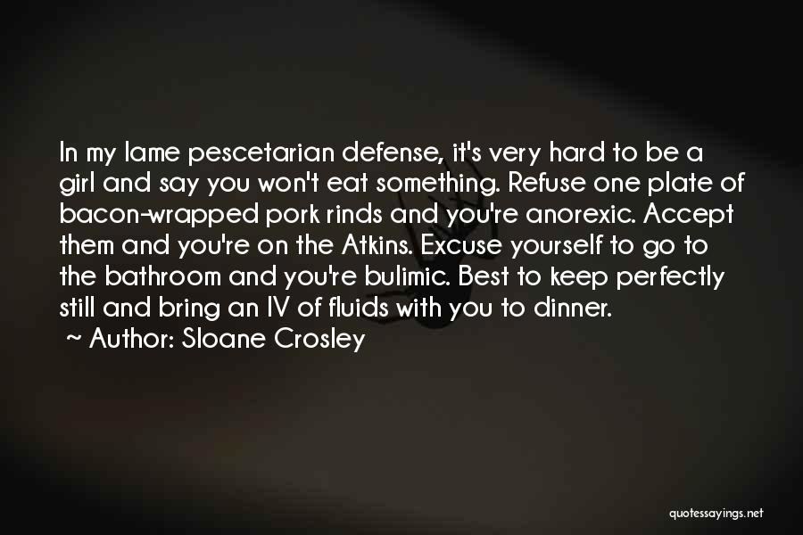 Sloane Crosley Quotes: In My Lame Pescetarian Defense, It's Very Hard To Be A Girl And Say You Won't Eat Something. Refuse One