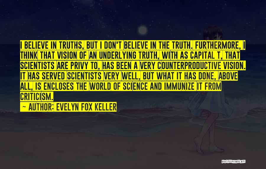 Evelyn Fox Keller Quotes: I Believe In Truths, But I Don't Believe In The Truth. Furthermore, I Think That Vision Of An Underlying Truth,