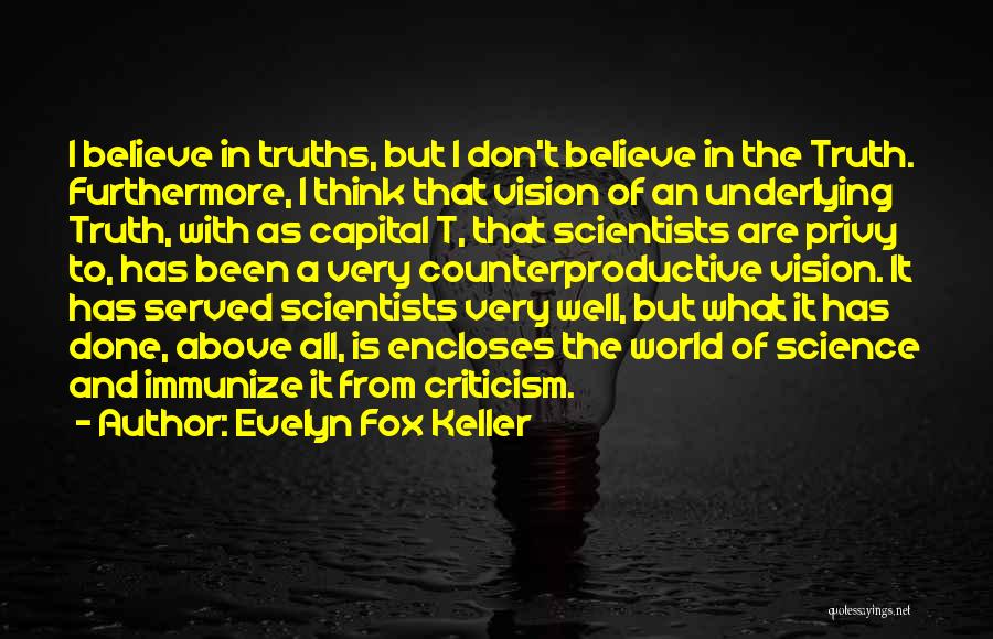 Evelyn Fox Keller Quotes: I Believe In Truths, But I Don't Believe In The Truth. Furthermore, I Think That Vision Of An Underlying Truth,