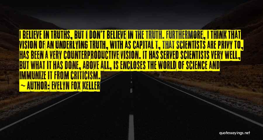 Evelyn Fox Keller Quotes: I Believe In Truths, But I Don't Believe In The Truth. Furthermore, I Think That Vision Of An Underlying Truth,
