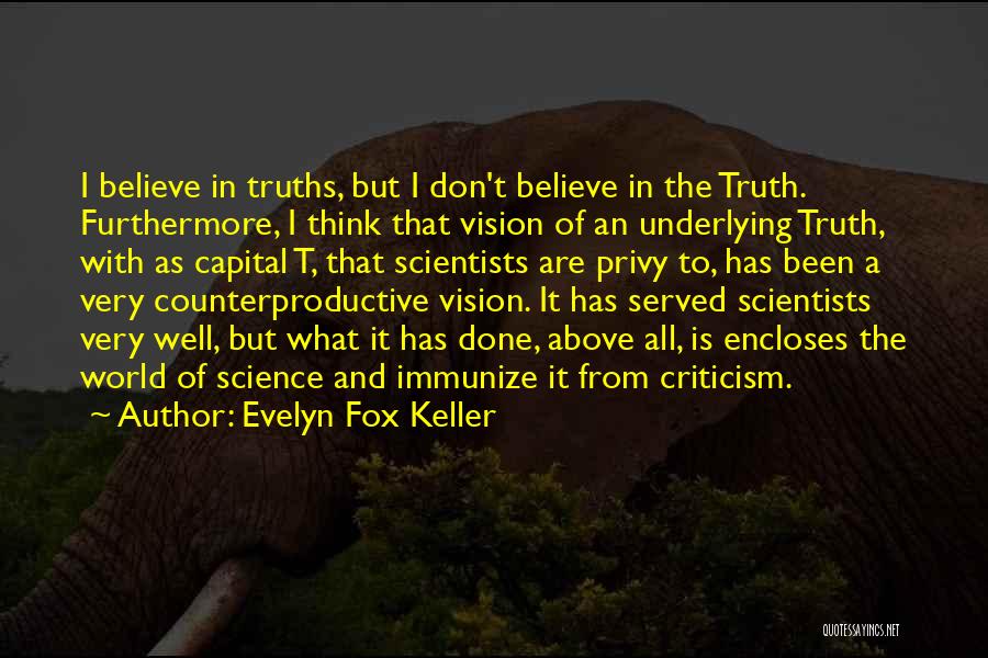 Evelyn Fox Keller Quotes: I Believe In Truths, But I Don't Believe In The Truth. Furthermore, I Think That Vision Of An Underlying Truth,