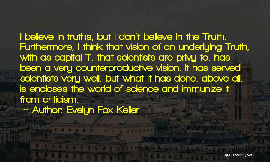 Evelyn Fox Keller Quotes: I Believe In Truths, But I Don't Believe In The Truth. Furthermore, I Think That Vision Of An Underlying Truth,