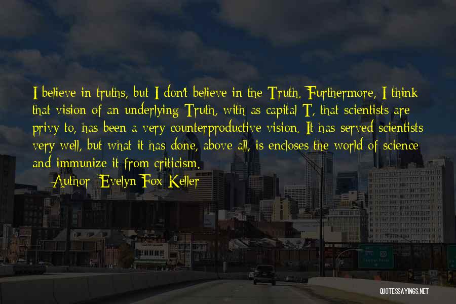 Evelyn Fox Keller Quotes: I Believe In Truths, But I Don't Believe In The Truth. Furthermore, I Think That Vision Of An Underlying Truth,