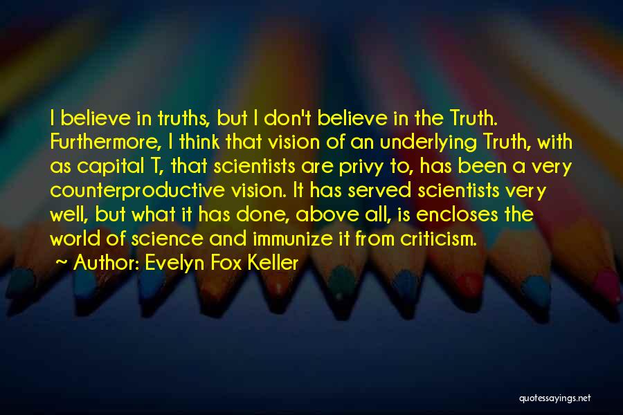 Evelyn Fox Keller Quotes: I Believe In Truths, But I Don't Believe In The Truth. Furthermore, I Think That Vision Of An Underlying Truth,