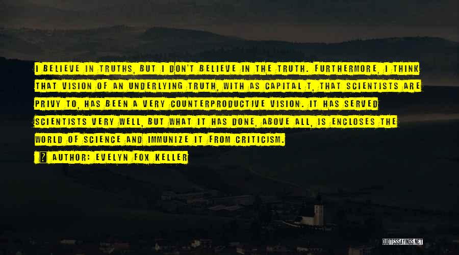 Evelyn Fox Keller Quotes: I Believe In Truths, But I Don't Believe In The Truth. Furthermore, I Think That Vision Of An Underlying Truth,