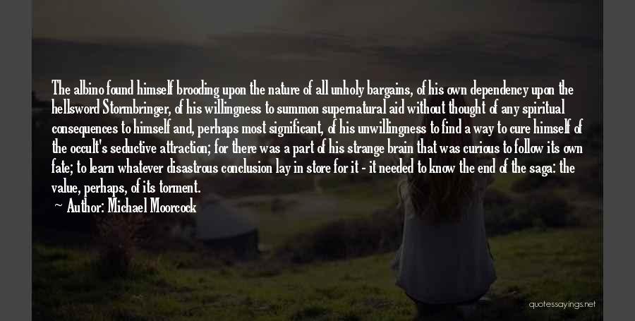 Michael Moorcock Quotes: The Albino Found Himself Brooding Upon The Nature Of All Unholy Bargains, Of His Own Dependency Upon The Hellsword Stormbringer,