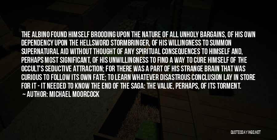 Michael Moorcock Quotes: The Albino Found Himself Brooding Upon The Nature Of All Unholy Bargains, Of His Own Dependency Upon The Hellsword Stormbringer,