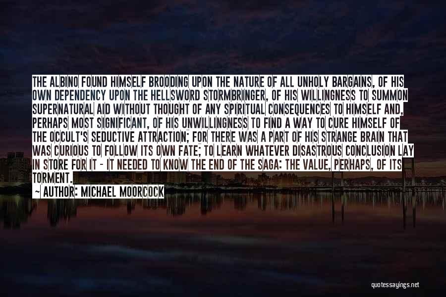 Michael Moorcock Quotes: The Albino Found Himself Brooding Upon The Nature Of All Unholy Bargains, Of His Own Dependency Upon The Hellsword Stormbringer,