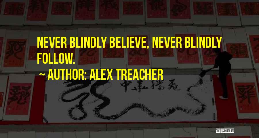 Alex Treacher Quotes: Never Blindly Believe, Never Blindly Follow.