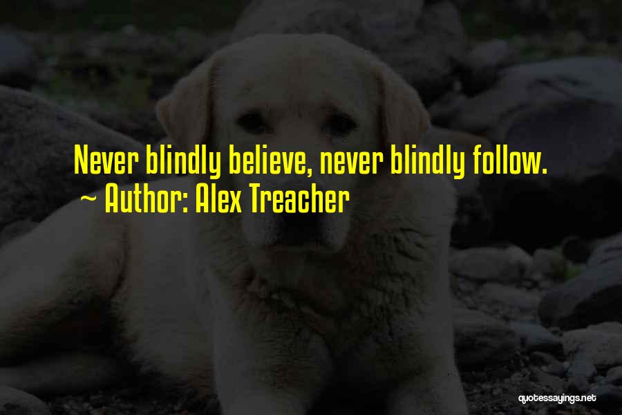 Alex Treacher Quotes: Never Blindly Believe, Never Blindly Follow.