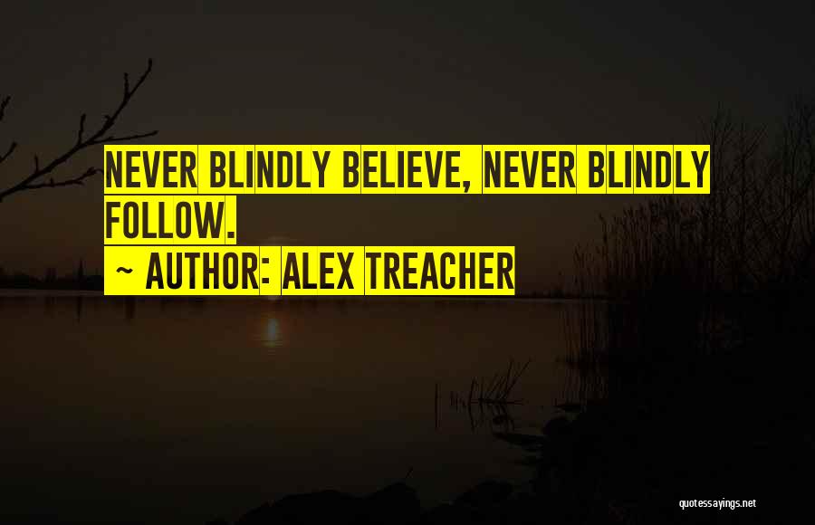 Alex Treacher Quotes: Never Blindly Believe, Never Blindly Follow.