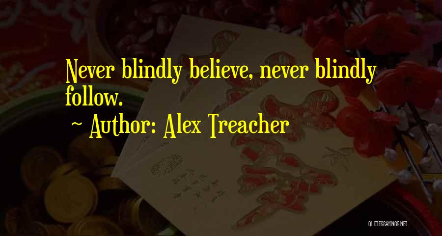 Alex Treacher Quotes: Never Blindly Believe, Never Blindly Follow.