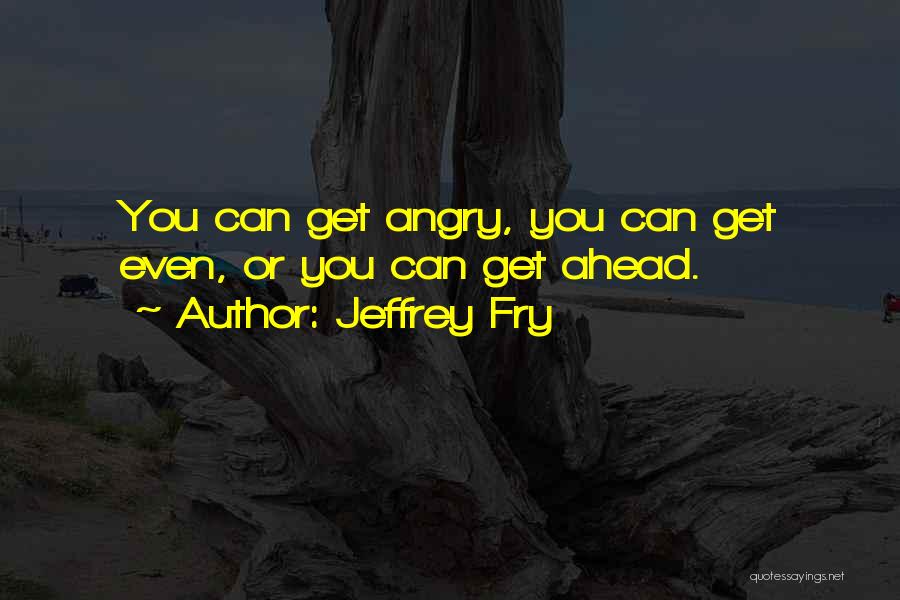 Jeffrey Fry Quotes: You Can Get Angry, You Can Get Even, Or You Can Get Ahead.