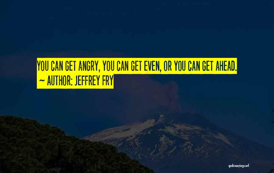 Jeffrey Fry Quotes: You Can Get Angry, You Can Get Even, Or You Can Get Ahead.