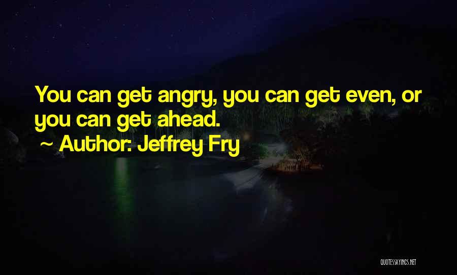 Jeffrey Fry Quotes: You Can Get Angry, You Can Get Even, Or You Can Get Ahead.