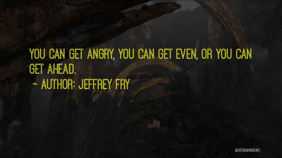 Jeffrey Fry Quotes: You Can Get Angry, You Can Get Even, Or You Can Get Ahead.