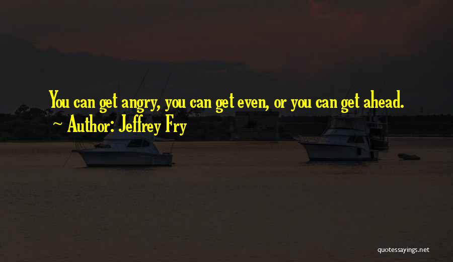 Jeffrey Fry Quotes: You Can Get Angry, You Can Get Even, Or You Can Get Ahead.