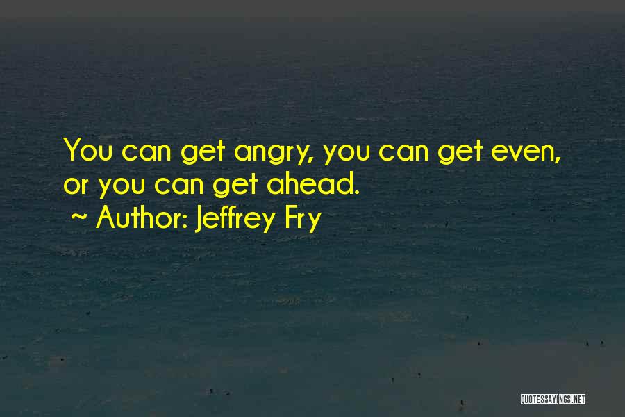 Jeffrey Fry Quotes: You Can Get Angry, You Can Get Even, Or You Can Get Ahead.