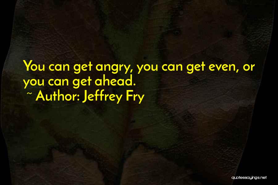 Jeffrey Fry Quotes: You Can Get Angry, You Can Get Even, Or You Can Get Ahead.