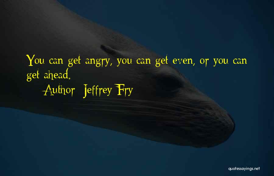 Jeffrey Fry Quotes: You Can Get Angry, You Can Get Even, Or You Can Get Ahead.