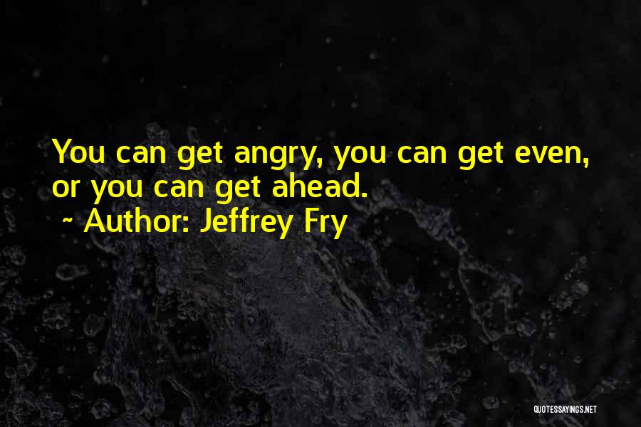 Jeffrey Fry Quotes: You Can Get Angry, You Can Get Even, Or You Can Get Ahead.