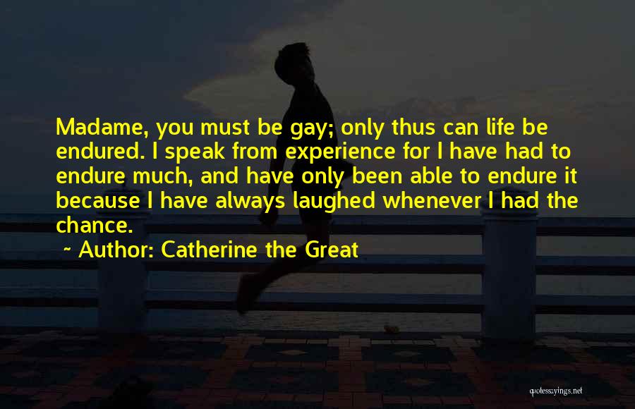 Catherine The Great Quotes: Madame, You Must Be Gay; Only Thus Can Life Be Endured. I Speak From Experience For I Have Had To