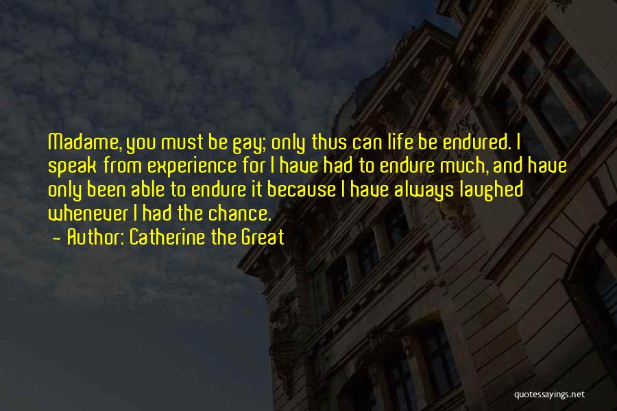 Catherine The Great Quotes: Madame, You Must Be Gay; Only Thus Can Life Be Endured. I Speak From Experience For I Have Had To