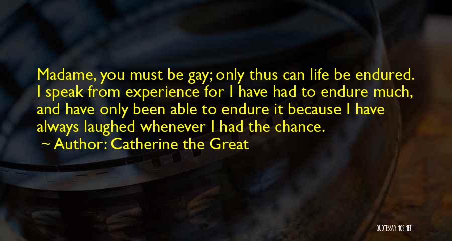 Catherine The Great Quotes: Madame, You Must Be Gay; Only Thus Can Life Be Endured. I Speak From Experience For I Have Had To