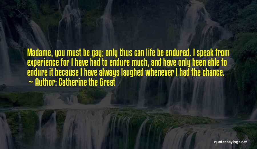 Catherine The Great Quotes: Madame, You Must Be Gay; Only Thus Can Life Be Endured. I Speak From Experience For I Have Had To