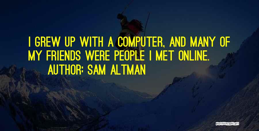 Sam Altman Quotes: I Grew Up With A Computer, And Many Of My Friends Were People I Met Online.