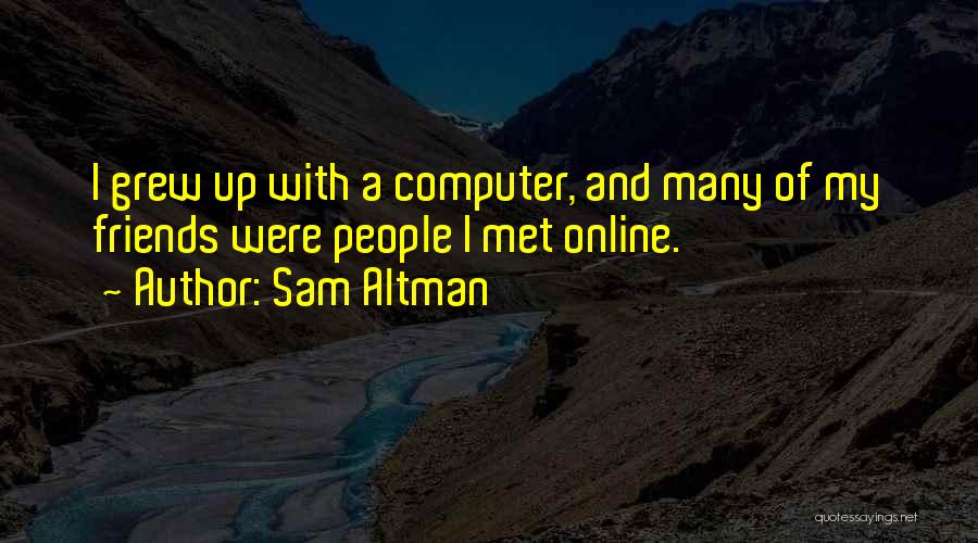 Sam Altman Quotes: I Grew Up With A Computer, And Many Of My Friends Were People I Met Online.