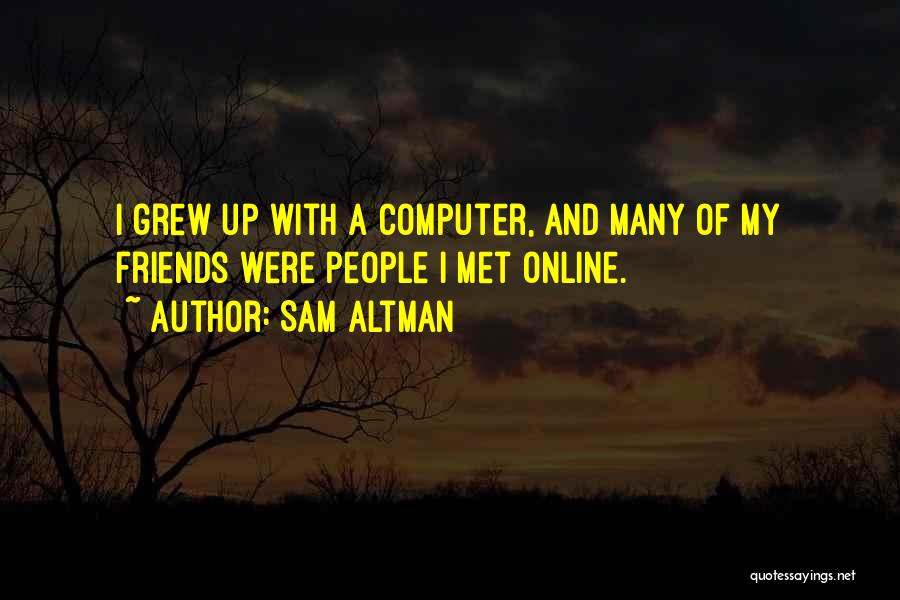 Sam Altman Quotes: I Grew Up With A Computer, And Many Of My Friends Were People I Met Online.