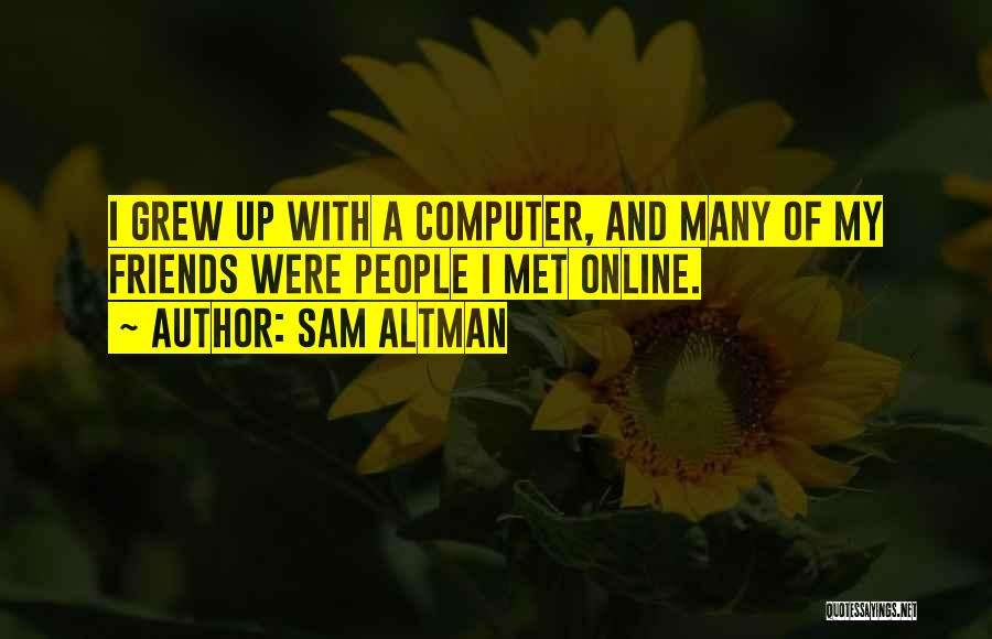 Sam Altman Quotes: I Grew Up With A Computer, And Many Of My Friends Were People I Met Online.
