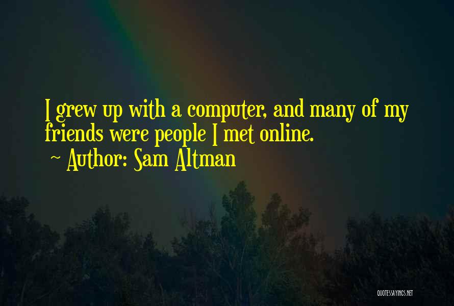 Sam Altman Quotes: I Grew Up With A Computer, And Many Of My Friends Were People I Met Online.