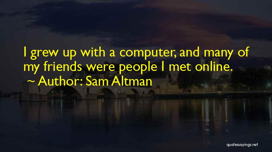 Sam Altman Quotes: I Grew Up With A Computer, And Many Of My Friends Were People I Met Online.