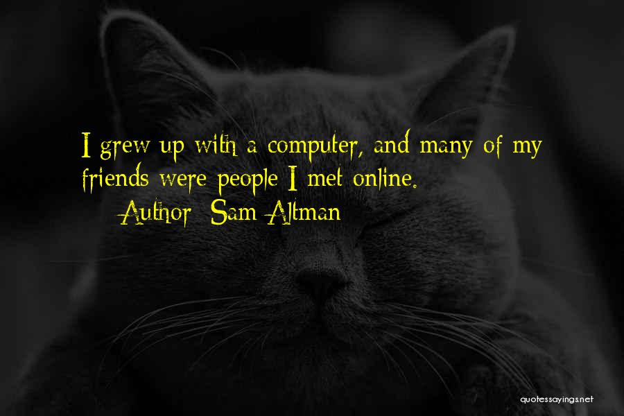 Sam Altman Quotes: I Grew Up With A Computer, And Many Of My Friends Were People I Met Online.