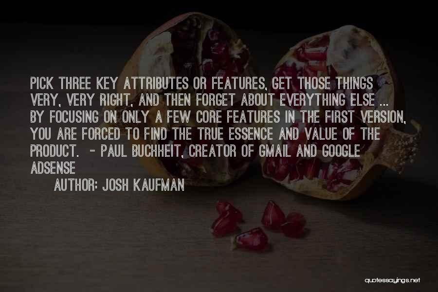 Josh Kaufman Quotes: Pick Three Key Attributes Or Features, Get Those Things Very, Very Right, And Then Forget About Everything Else ... By