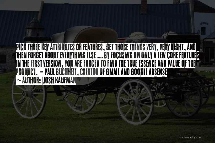 Josh Kaufman Quotes: Pick Three Key Attributes Or Features, Get Those Things Very, Very Right, And Then Forget About Everything Else ... By