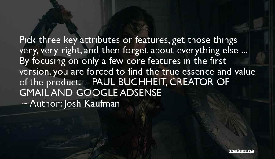 Josh Kaufman Quotes: Pick Three Key Attributes Or Features, Get Those Things Very, Very Right, And Then Forget About Everything Else ... By