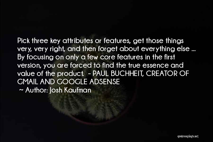 Josh Kaufman Quotes: Pick Three Key Attributes Or Features, Get Those Things Very, Very Right, And Then Forget About Everything Else ... By