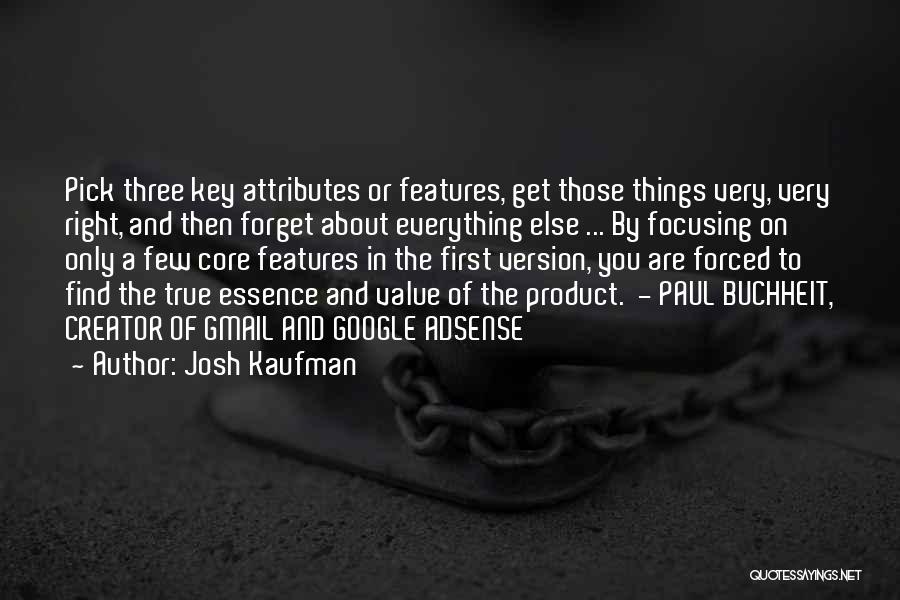 Josh Kaufman Quotes: Pick Three Key Attributes Or Features, Get Those Things Very, Very Right, And Then Forget About Everything Else ... By