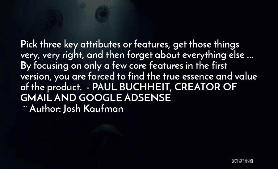 Josh Kaufman Quotes: Pick Three Key Attributes Or Features, Get Those Things Very, Very Right, And Then Forget About Everything Else ... By