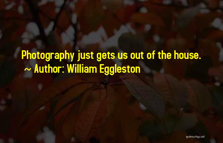 William Eggleston Quotes: Photography Just Gets Us Out Of The House.