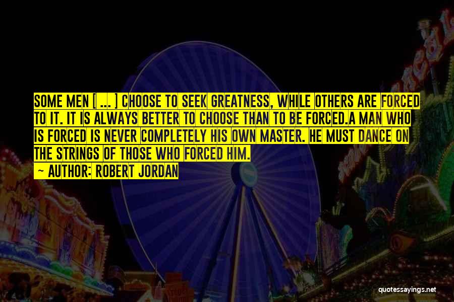 Robert Jordan Quotes: Some Men [ ... ] Choose To Seek Greatness, While Others Are Forced To It. It Is Always Better To