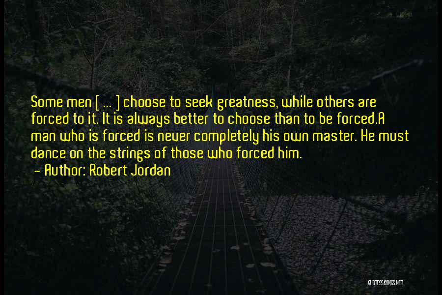 Robert Jordan Quotes: Some Men [ ... ] Choose To Seek Greatness, While Others Are Forced To It. It Is Always Better To